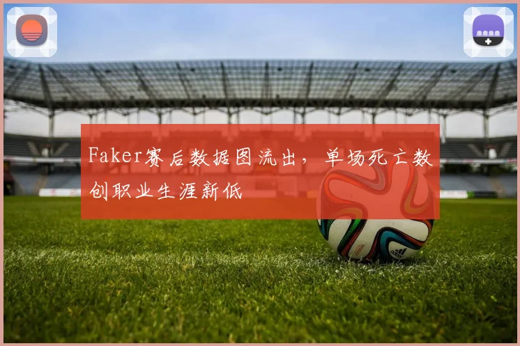 Faker赛后数据图流出，单场死亡数创职业生涯新低